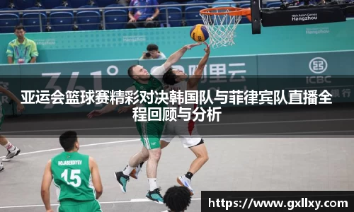 亚运会篮球赛精彩对决韩国队与菲律宾队直播全程回顾与分析